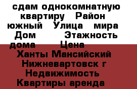 сдам однокомнатную квартиру › Район ­ южный › Улица ­ мира › Дом ­ 62 › Этажность дома ­ 9 › Цена ­ 17 000 - Ханты-Мансийский, Нижневартовск г. Недвижимость » Квартиры аренда   